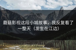 蘑菇影视这段小城故事，我反复看了一整天（发生在江边）