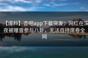 【爆料】杏吧app下载突发：网红在深夜被曝曾参与八卦，无法自持席卷全网