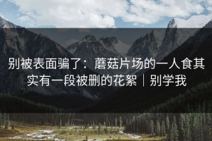 别被表面骗了：蘑菇片场的一人食其实有一段被删的花絮｜别学我