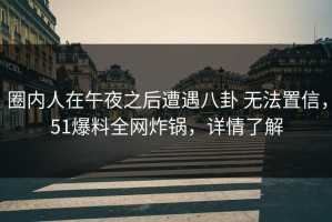 圈内人在午夜之后遭遇八卦 无法置信，51爆料全网炸锅，详情了解