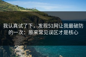 我认真试了下，发现51网让我最破防的一次：原来常见误区才是核心