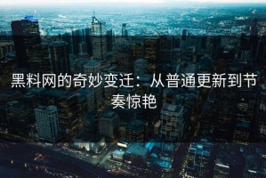 黑料网的奇妙变迁：从普通更新到节奏惊艳