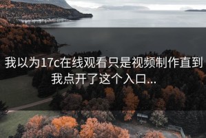 我以为17c在线观看只是视频制作直到我点开了这个入口...