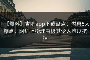 【爆料】杏吧app下载盘点：内幕5大爆点，网红上榜理由极其令人难以抗拒