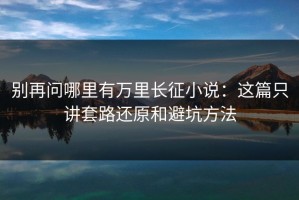 别再问哪里有万里长征小说：这篇只讲套路还原和避坑方法