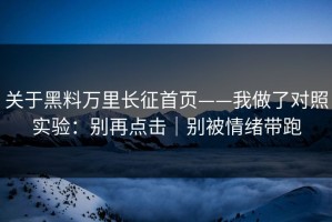 关于黑料万里长征首页——我做了对照实验：别再点击｜别被情绪带跑