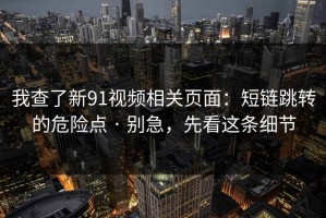 我查了新91视频相关页面：短链跳转的危险点 · 别急，先看这条细节