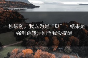 一秒破防，我以为是“瓜”：结果是强制跳转：别怪我没提醒