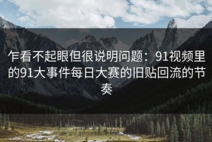 乍看不起眼但很说明问题：91视频里的91大事件每日大赛的旧贴回流的节奏