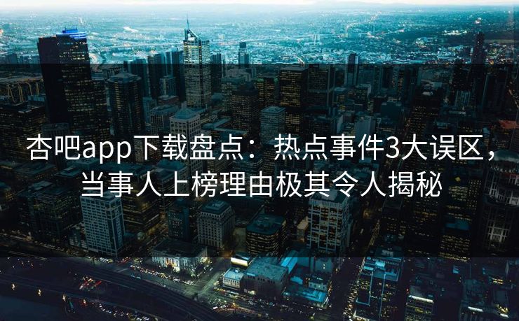 杏吧app下载盘点:热点事件3大误区,当事人上榜理由极其令人揭秘 杏吧app下载盘点:热点事件3大误区,当事人上榜理由极其令人揭秘