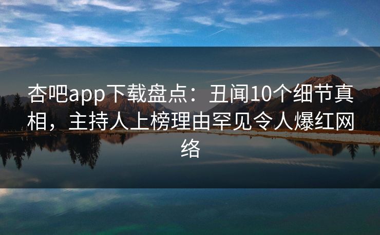 杏吧app下载盘点:丑闻10个细节真相,主持人上榜理由罕见令人爆红网络 杏吧app下载盘点:丑闻10个细节真相,主持人上榜理由罕见令人爆红网络