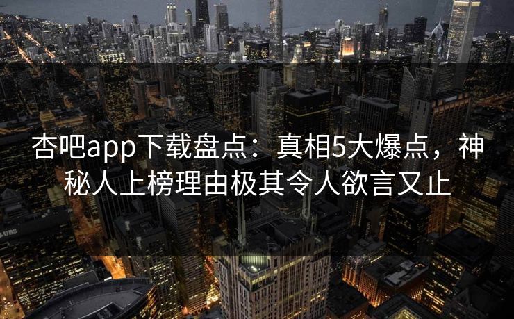 杏吧app下载盘点:真相5大爆点,神秘人上榜理由极其令人欲言又止 杏吧app下载盘点:真相5大爆点,神秘人上榜理由极其令人欲言又止