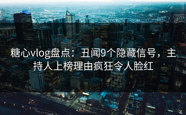 糖心vlog盘点:丑闻9个隐藏信号,主持人上榜理由疯狂令人脸红 糖心vlog盘点:丑闻9个隐藏信号,主持人上榜理由疯狂令人脸红