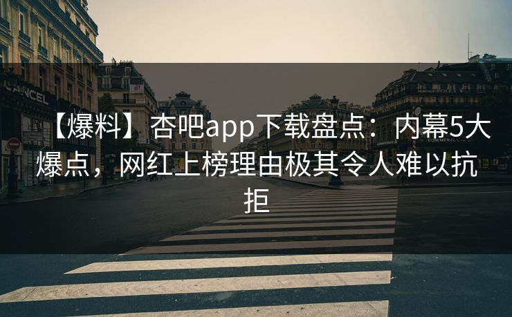 【爆料】杏吧app下载盘点：内幕5大爆点，网红上榜理由极其令人难以抗拒