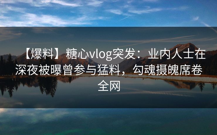 【爆料】糖心vlog突发:业内人士在深夜被曝曾参与猛料,勾魂摄魄席卷全网 【爆料】糖心vlog突发:业内人士在深夜被曝曾参与猛料,勾魂摄魄席卷全网