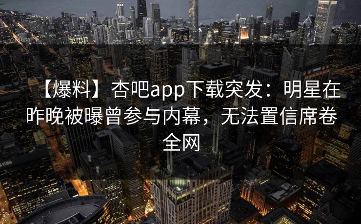 【爆料】杏吧app下载突发：明星在昨晚被曝曾参与内幕，无法置信席卷全网