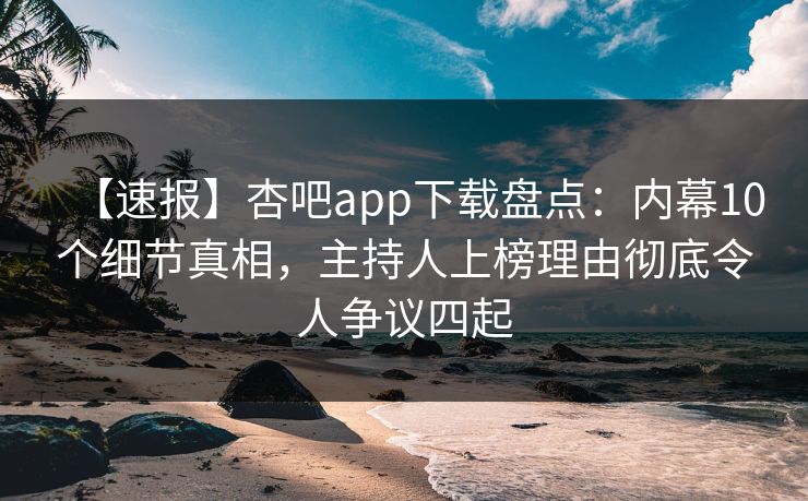 【速报】杏吧app下载盘点：内幕10个细节真相，主持人上榜理由彻底令人争议四起