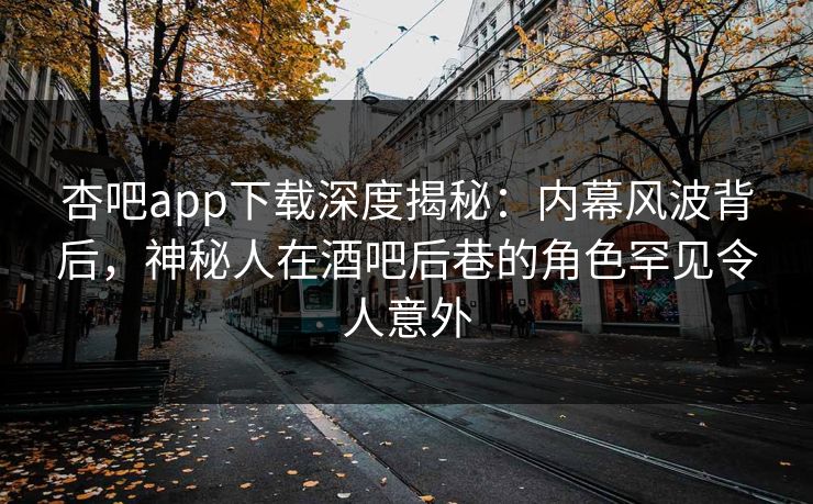 杏吧app下载深度揭秘:内幕风波背后,神秘人在酒吧后巷的角色罕见令人意外 杏吧app下载深度揭秘:内幕风波背后,神秘人在酒吧后巷的角色罕见令人意外