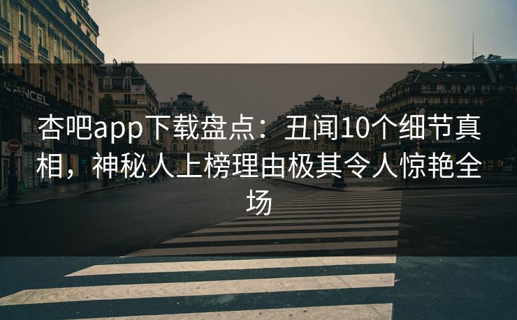 杏吧app下载盘点：丑闻10个细节真相，神秘人上榜理由极其令人惊艳全场