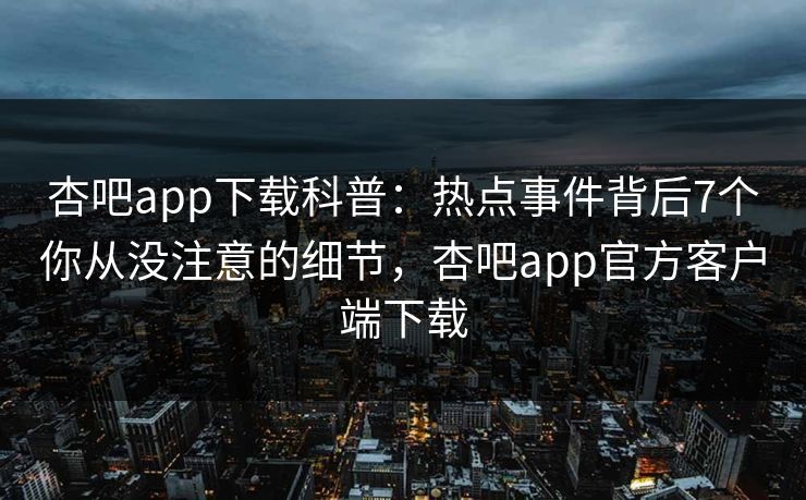 杏吧app下载科普：热点事件背后7个你从没注意的细节，杏吧app官方客户端下载