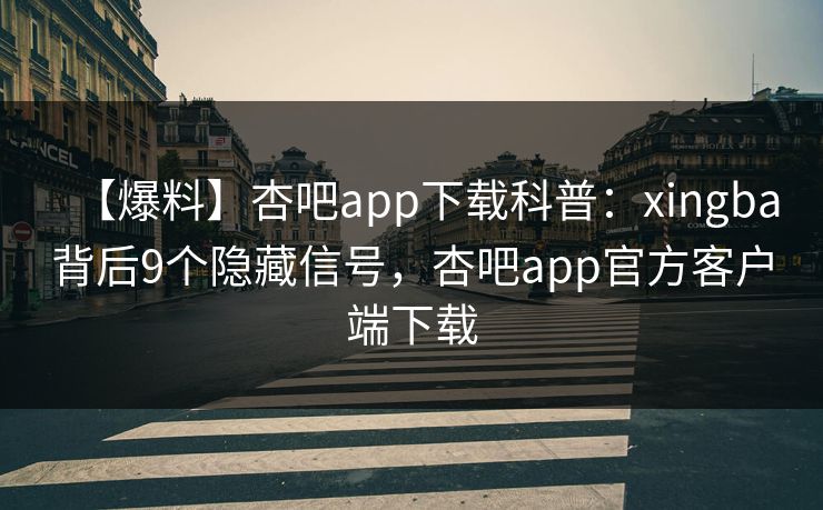 【爆料】杏吧app下载科普：xingba背后9个隐藏信号，杏吧app官方客户端下载