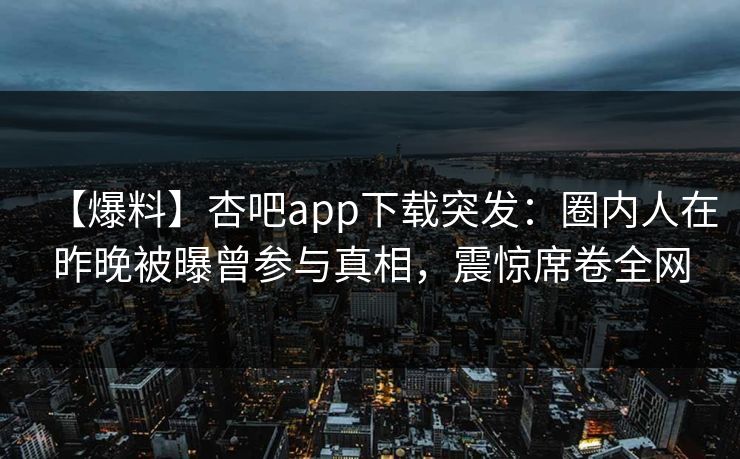 【爆料】杏吧app下载突发:圈内人在昨晚被曝曾参与真相,震惊席卷全网 【爆料】杏吧app下载突发:圈内人在昨晚被曝曾参与真相,震惊席卷全网
