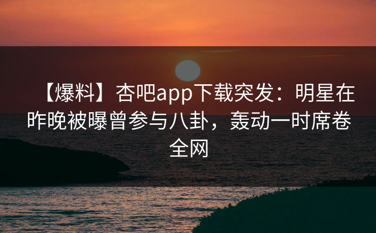 【爆料】杏吧app下载突发:明星在昨晚被曝曾参与八卦,轰动一时席卷全网 【爆料】杏吧app下载突发:明星在昨晚被曝曾参与八卦,轰动一时席卷全网