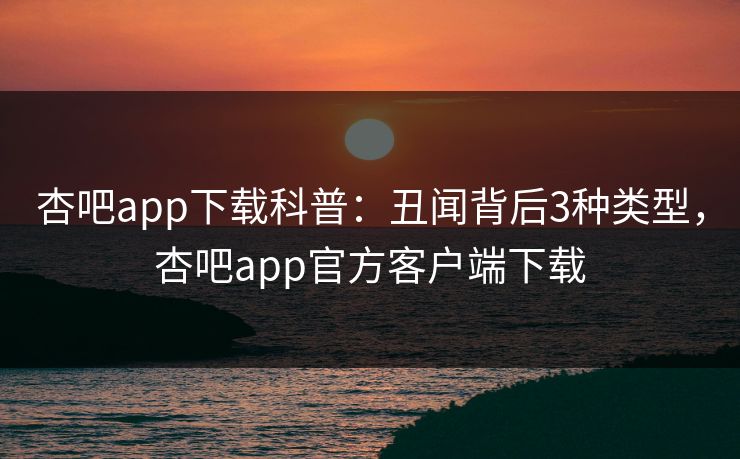 杏吧app下载科普:丑闻背后3种类型,杏吧app官方客户端下载 杏吧app下载科普:丑闻背后3种类型,杏吧app官方客户端下载