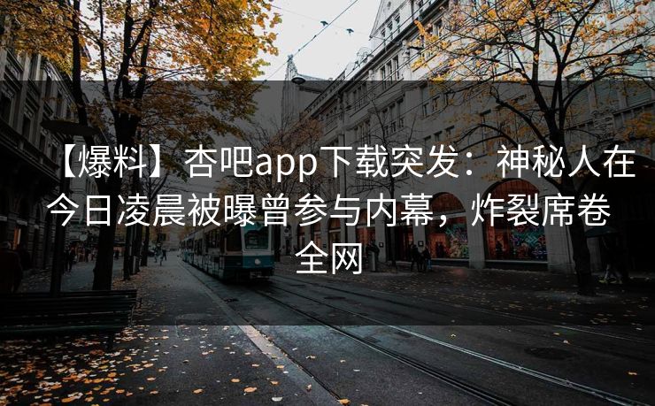 【爆料】杏吧app下载突发:神秘人在今日凌晨被曝曾参与内幕,炸裂席卷全网 【爆料】杏吧app下载突发:神秘人在今日凌晨被曝曾参与内幕,炸裂席卷全网
