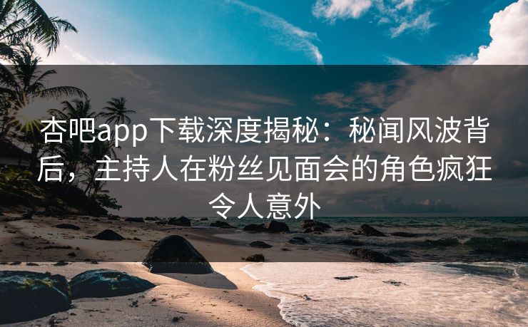 杏吧app下载深度揭秘:秘闻风波背后,主持人在粉丝见面会的角色疯狂令人意外 杏吧app下载深度揭秘:秘闻风波背后,主持人在粉丝见面会的角色疯狂令人意外