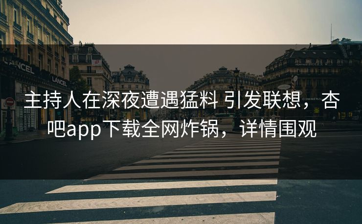 主持人在深夜遭遇猛料 引发联想，杏吧app下载全网炸锅，详情围观