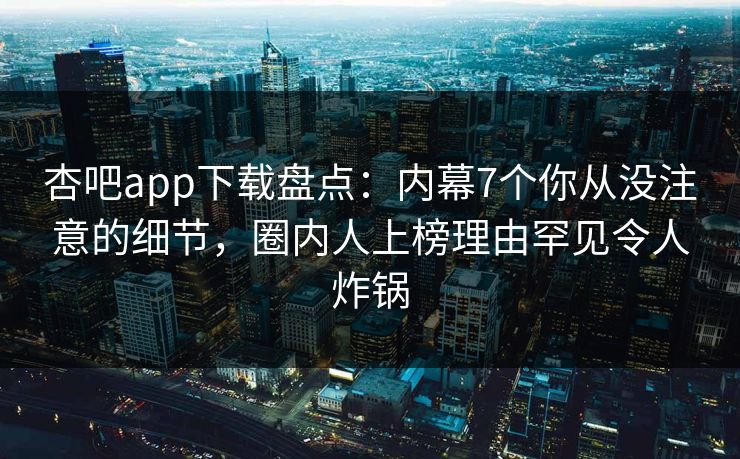 杏吧app下载盘点：内幕7个你从没注意的细节，圈内人上榜理由罕见令人炸锅