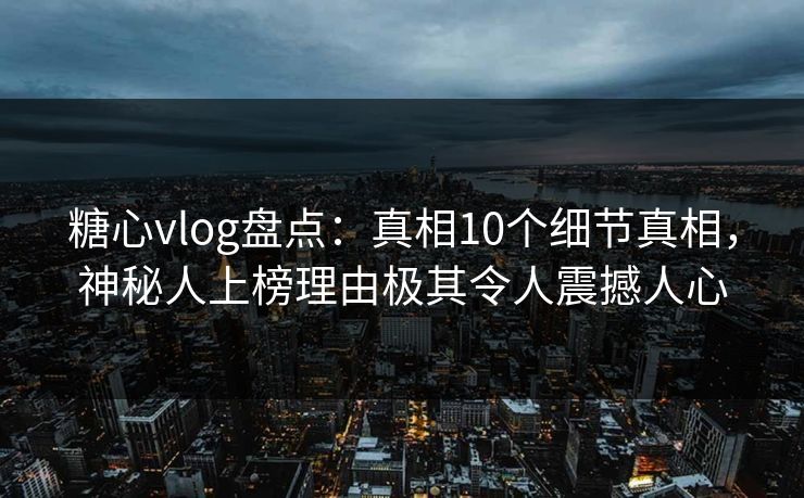 糖心vlog盘点：真相10个细节真相，神秘人上榜理由极其令人震撼人心