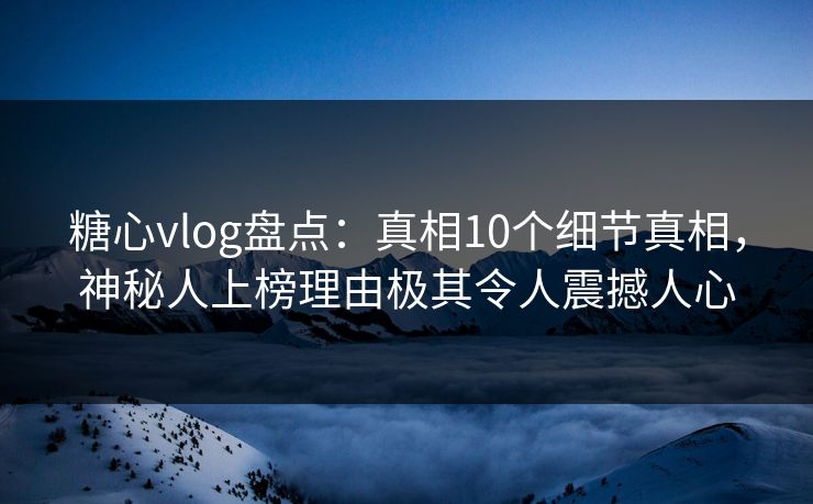 糖心vlog盘点：真相10个细节真相，神秘人上榜理由极其令人震撼人心