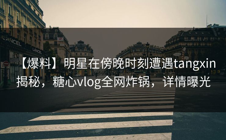 【爆料】明星在傍晚时刻遭遇tangxin 揭秘，糖心vlog全网炸锅，详情曝光