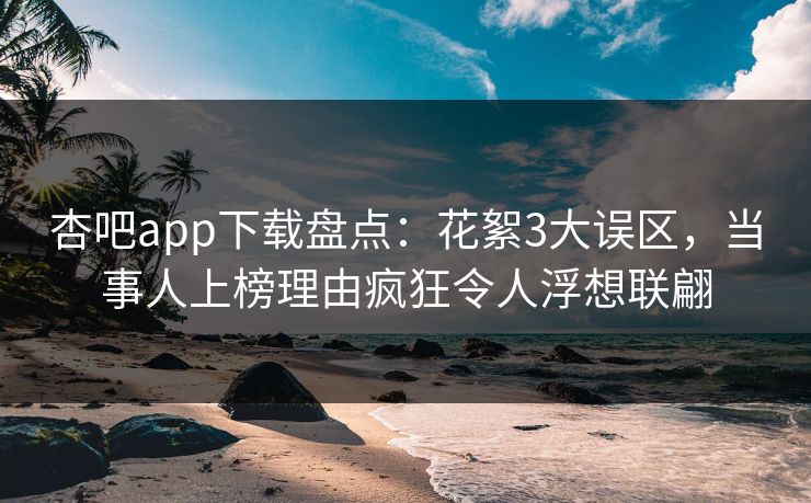 杏吧app下载盘点：花絮3大误区，当事人上榜理由疯狂令人浮想联翩