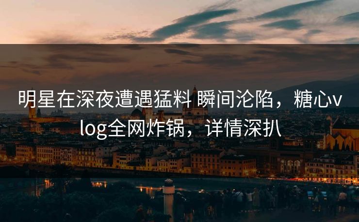 明星在深夜遭遇猛料 瞬间沦陷，糖心vlog全网炸锅，详情深扒
