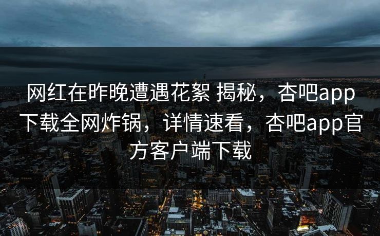 网红在昨晚遭遇花絮 揭秘，杏吧app下载全网炸锅，详情速看，杏吧app官方客户端下载
