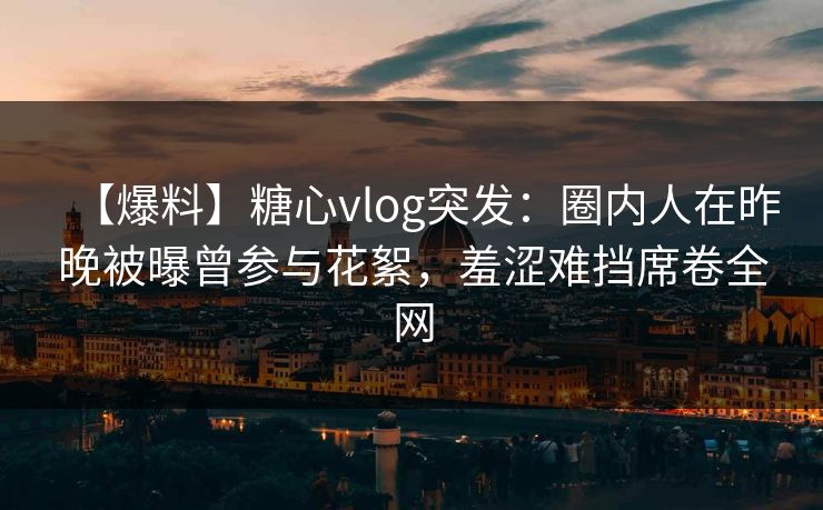 【爆料】糖心vlog突发：圈内人在昨晚被曝曾参与花絮，羞涩难挡席卷全网