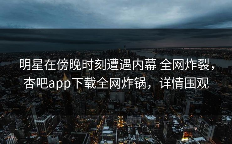 明星在傍晚时刻遭遇内幕 全网炸裂,杏吧app下载全网炸锅,详情围观 明星在傍晚时刻遭遇内幕 全网炸裂,杏吧app下载全网炸锅,详情围观