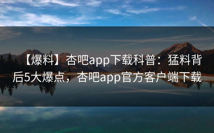 【爆料】杏吧app下载科普:猛料背后5大爆点,杏吧app官方客户端下载 【爆料】杏吧app下载科普:猛料背后5大爆点,杏吧app官方客户端下载