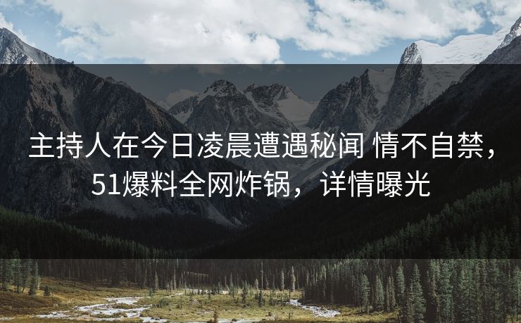 主持人在今日凌晨遭遇秘闻 情不自禁,51爆料全网炸锅,详情曝光 主持人在今日凌晨遭遇秘闻 情不自禁,51爆料全网炸锅,详情曝光