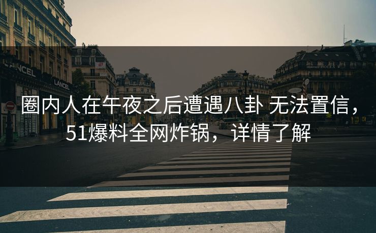 圈内人在午夜之后遭遇八卦 无法置信，51爆料全网炸锅，详情了解