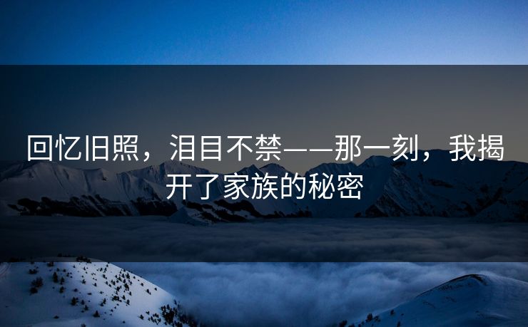 回忆旧照，泪目不禁——那一刻，我揭开了家族的秘密