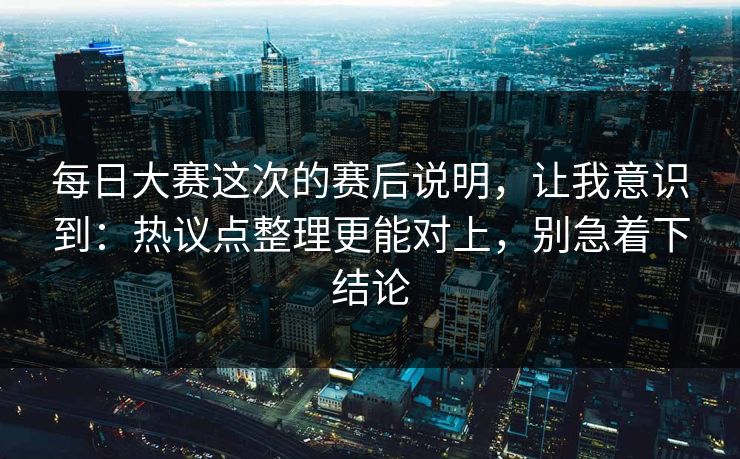 每日大赛这次的赛后说明，让我意识到：热议点整理更能对上，别急着下结论