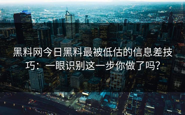 黑料网今日黑料最被低估的信息差技巧：一眼识别这一步你做了吗？