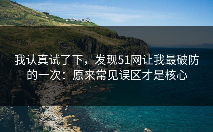 我认真试了下，发现51网让我最破防的一次：原来常见误区才是核心