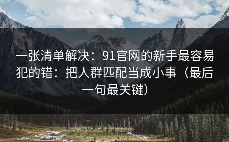 一张清单解决：91官网的新手最容易犯的错：把人群匹配当成小事（最后一句最关键）