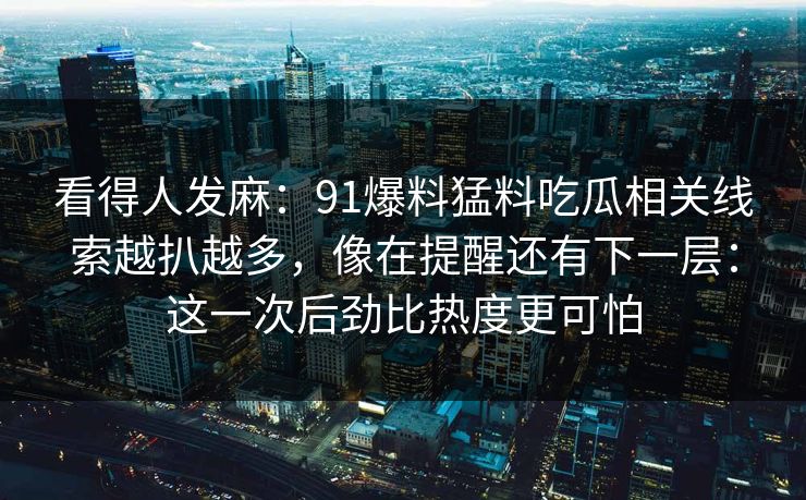 看得人发麻：91爆料猛料吃瓜相关线索越扒越多，像在提醒还有下一层：这一次后劲比热度更可怕