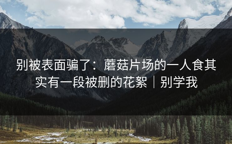 别被表面骗了：蘑菇片场的一人食其实有一段被删的花絮｜别学我